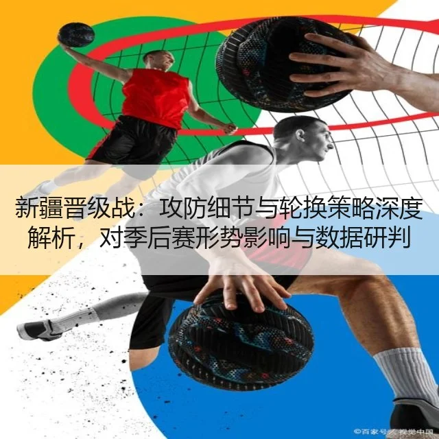 新疆晋级战:攻防细节与轮换策略深度解析,对季后赛形势影响与数据研判